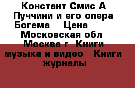 Констант Смис А. Пуччини и его опера “Богема“ › Цена ­ 250 - Московская обл., Москва г. Книги, музыка и видео » Книги, журналы   